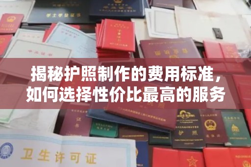 渭南揭秘护照制作的费用标准，如何选择性价比最高的服务